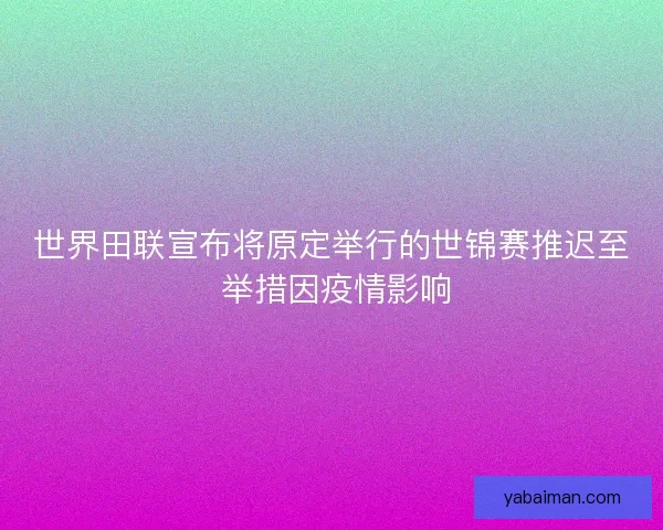 世界田联宣布将原定举行的世锦赛推迟至 举措因疫情影响