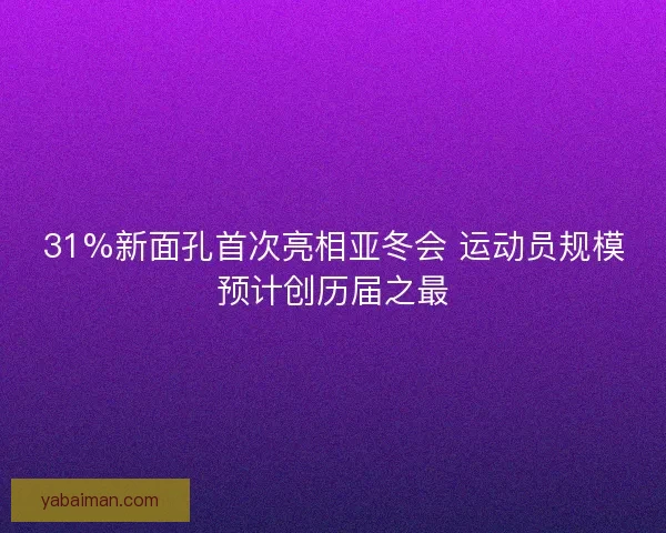 31%新面孔首次亮相亚冬会 运动员规模预计创历届之最