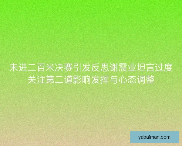 未进二百米决赛引发反思谢震业坦言过度关注第二道影响发挥与心态调整