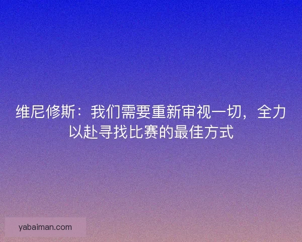维尼修斯：我们需要重新审视一切，全力以赴寻找比赛的最佳方式