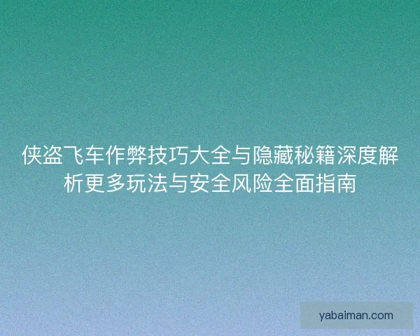 侠盗飞车作弊技巧大全与隐藏秘籍深度解析更多玩法与安全风险全面指南