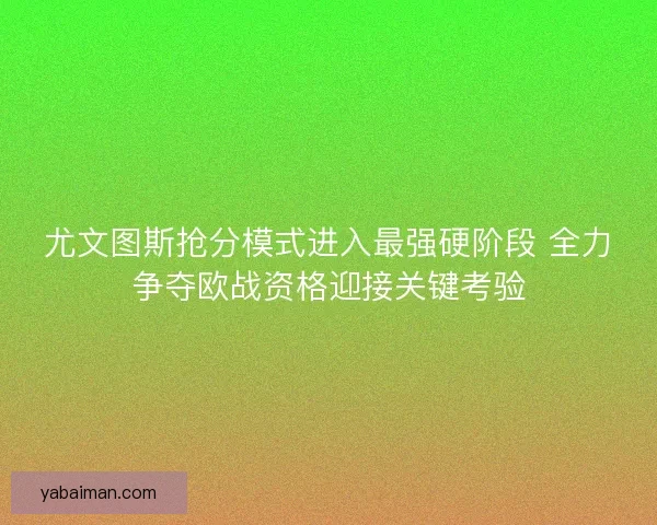 尤文图斯抢分模式进入最强硬阶段 全力争夺欧战资格迎接关键考验